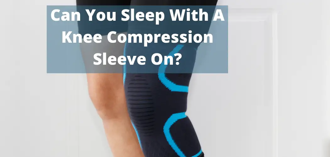 Can you Sleep with a Knee Compression Sleeve on? Best Physical